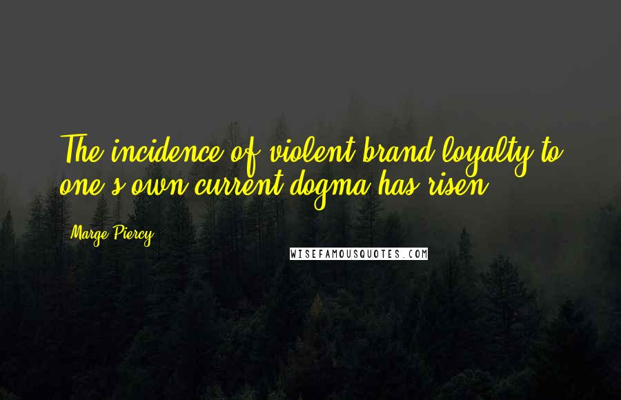 Marge Piercy Quotes: The incidence of violent brand-loyalty to one's own current dogma has risen.