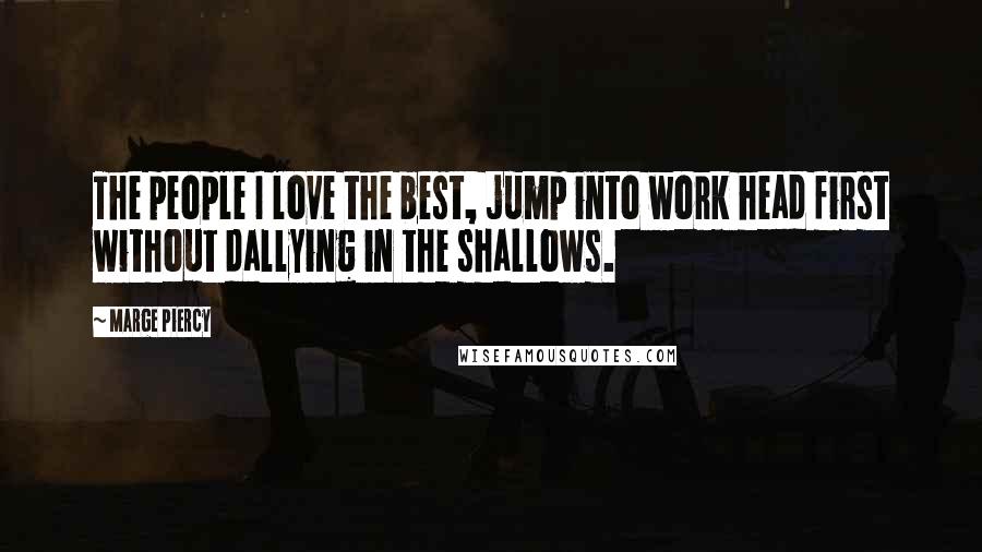 Marge Piercy Quotes: The people I love the best, jump into work head first without dallying in the shallows.
