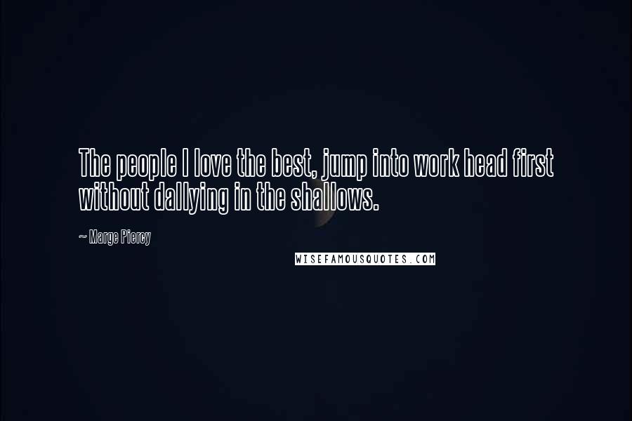 Marge Piercy Quotes: The people I love the best, jump into work head first without dallying in the shallows.