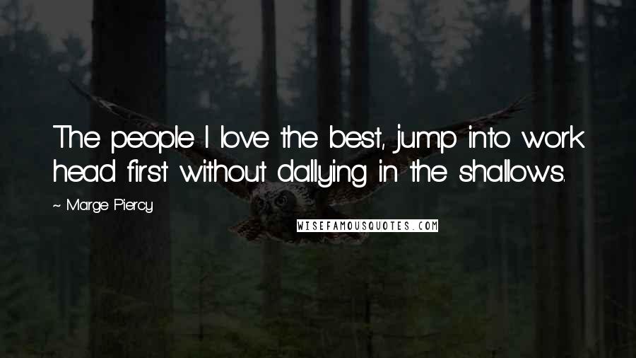 Marge Piercy Quotes: The people I love the best, jump into work head first without dallying in the shallows.
