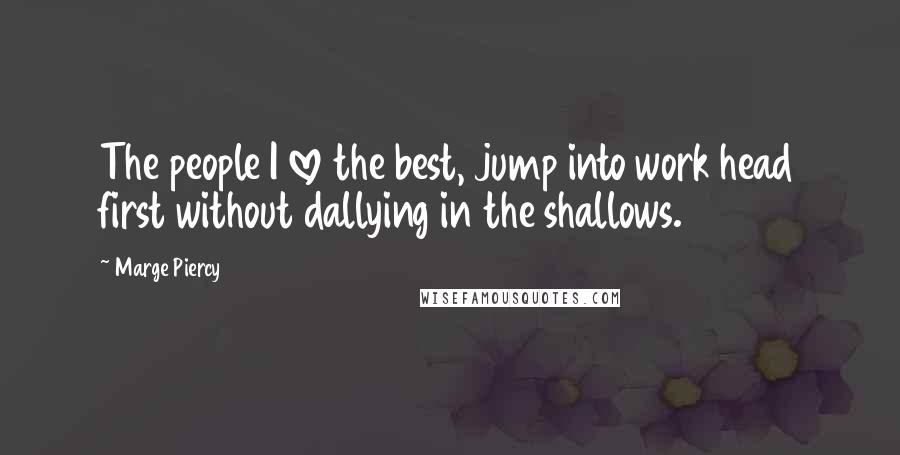 Marge Piercy Quotes: The people I love the best, jump into work head first without dallying in the shallows.