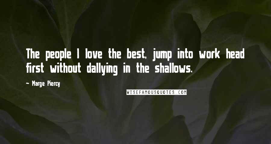 Marge Piercy Quotes: The people I love the best, jump into work head first without dallying in the shallows.