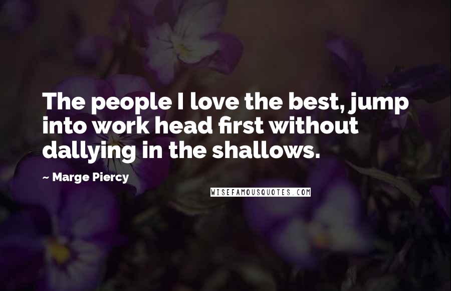 Marge Piercy Quotes: The people I love the best, jump into work head first without dallying in the shallows.