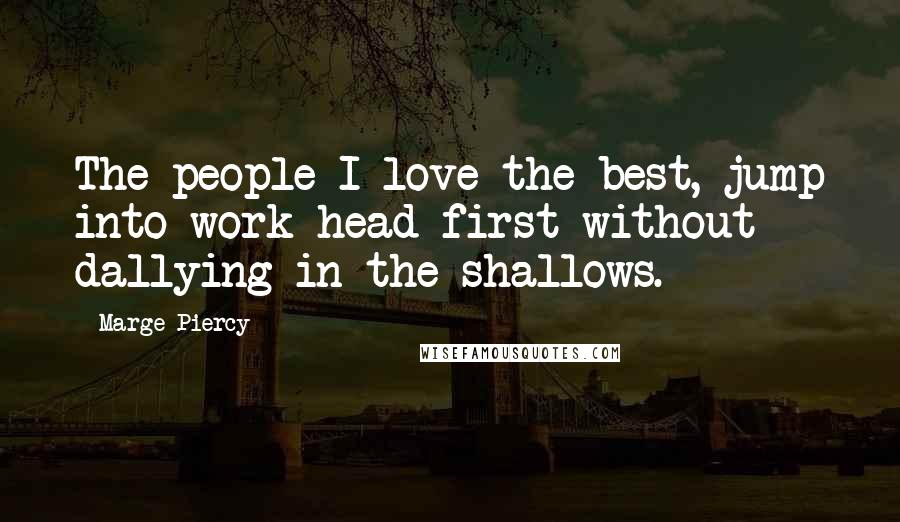 Marge Piercy Quotes: The people I love the best, jump into work head first without dallying in the shallows.