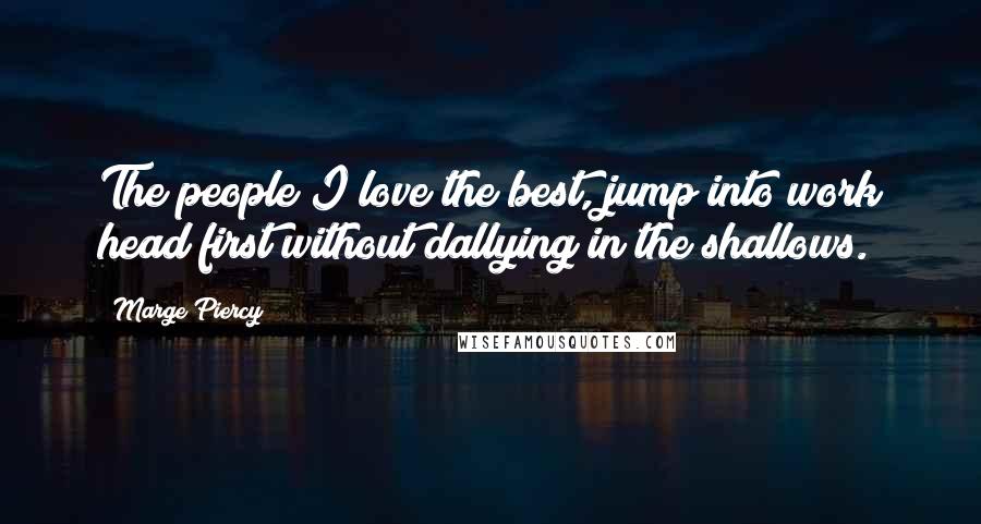 Marge Piercy Quotes: The people I love the best, jump into work head first without dallying in the shallows.