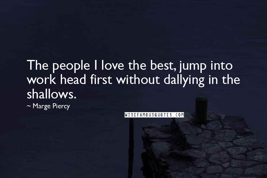 Marge Piercy Quotes: The people I love the best, jump into work head first without dallying in the shallows.