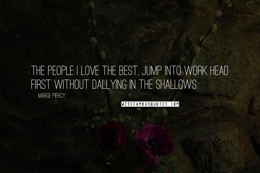 Marge Piercy Quotes: The people I love the best, jump into work head first without dallying in the shallows.
