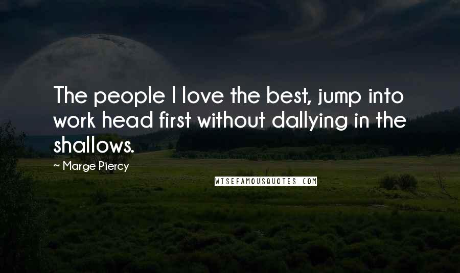 Marge Piercy Quotes: The people I love the best, jump into work head first without dallying in the shallows.