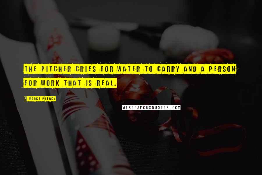 Marge Piercy Quotes: The pitcher cries for water to carry and a person for work that is real.