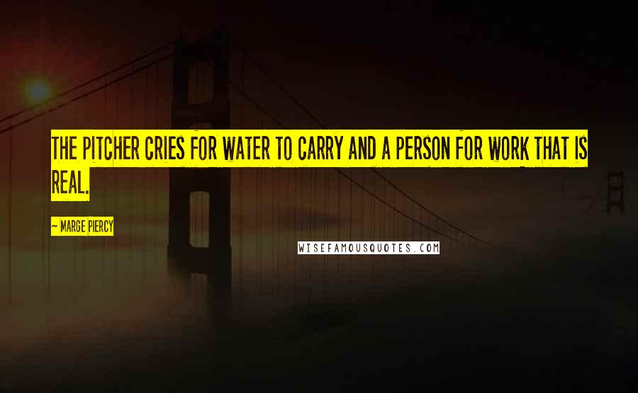 Marge Piercy Quotes: The pitcher cries for water to carry and a person for work that is real.