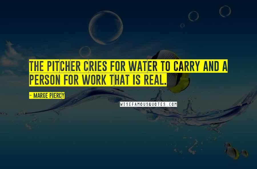 Marge Piercy Quotes: The pitcher cries for water to carry and a person for work that is real.