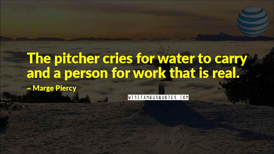 Marge Piercy Quotes: The pitcher cries for water to carry and a person for work that is real.