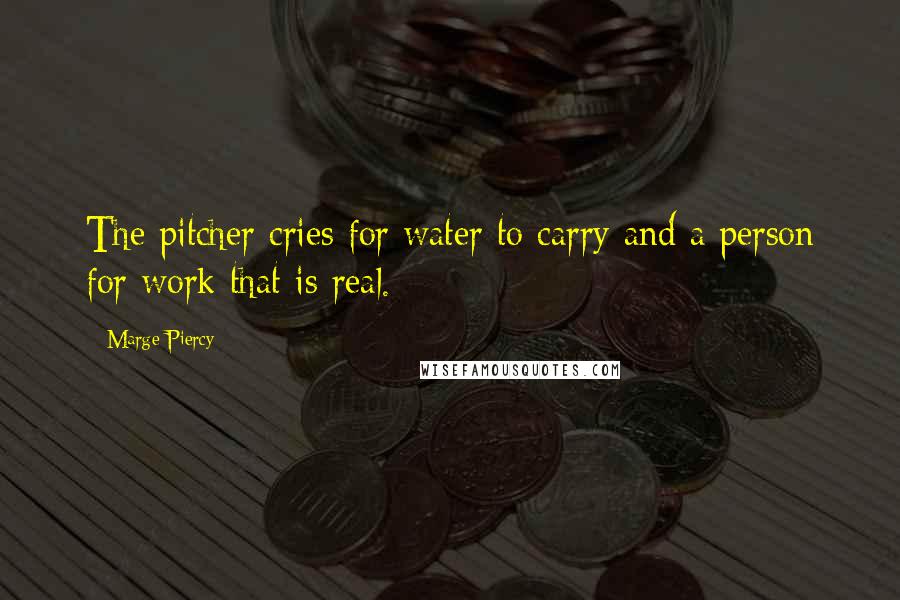 Marge Piercy Quotes: The pitcher cries for water to carry and a person for work that is real.
