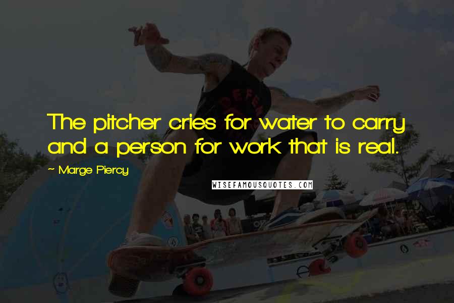 Marge Piercy Quotes: The pitcher cries for water to carry and a person for work that is real.