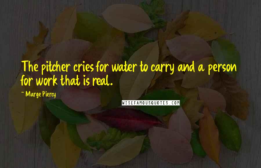 Marge Piercy Quotes: The pitcher cries for water to carry and a person for work that is real.
