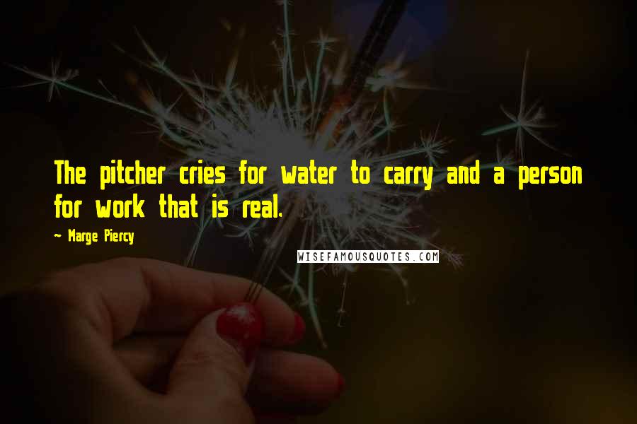 Marge Piercy Quotes: The pitcher cries for water to carry and a person for work that is real.
