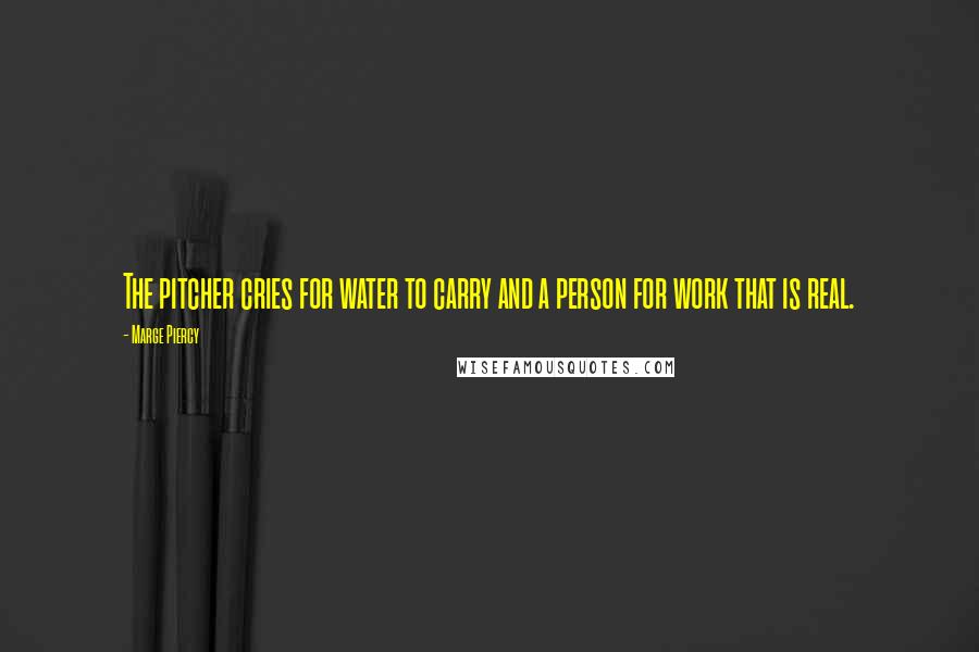 Marge Piercy Quotes: The pitcher cries for water to carry and a person for work that is real.