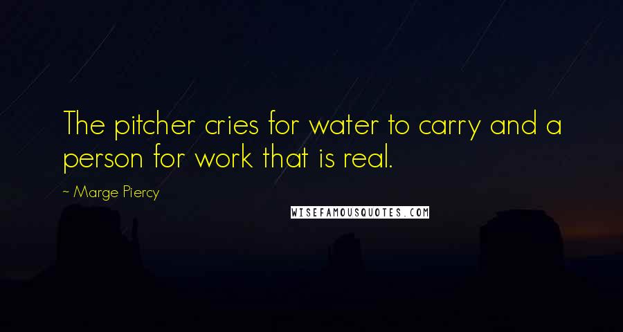 Marge Piercy Quotes: The pitcher cries for water to carry and a person for work that is real.