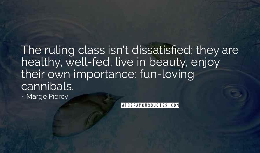 Marge Piercy Quotes: The ruling class isn't dissatisfied: they are healthy, well-fed, live in beauty, enjoy their own importance: fun-loving cannibals.