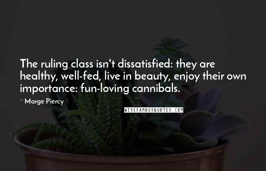 Marge Piercy Quotes: The ruling class isn't dissatisfied: they are healthy, well-fed, live in beauty, enjoy their own importance: fun-loving cannibals.