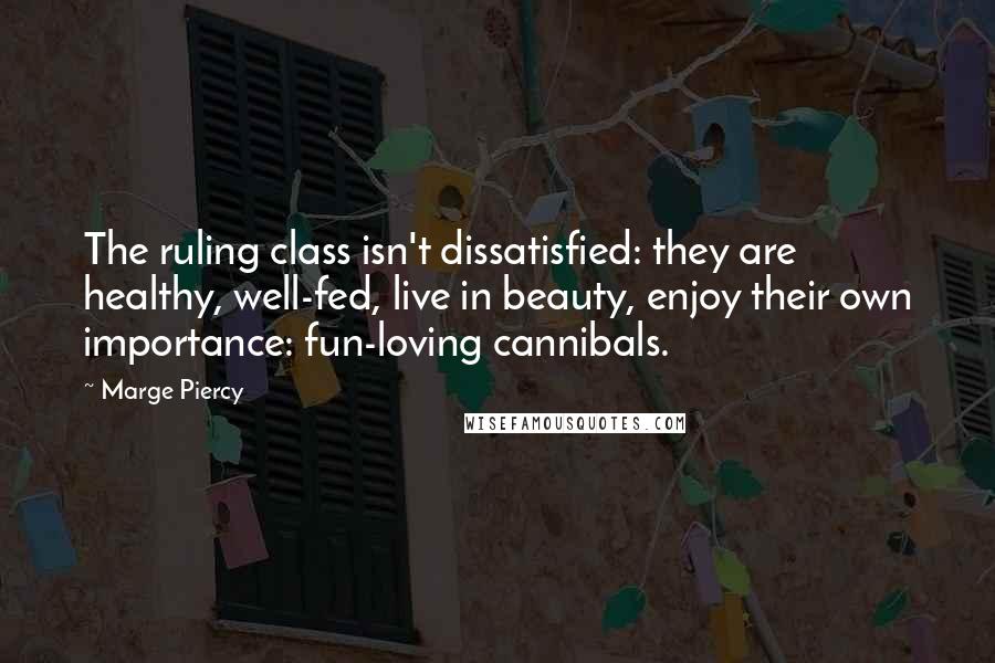 Marge Piercy Quotes: The ruling class isn't dissatisfied: they are healthy, well-fed, live in beauty, enjoy their own importance: fun-loving cannibals.