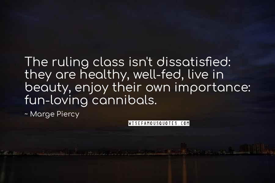 Marge Piercy Quotes: The ruling class isn't dissatisfied: they are healthy, well-fed, live in beauty, enjoy their own importance: fun-loving cannibals.