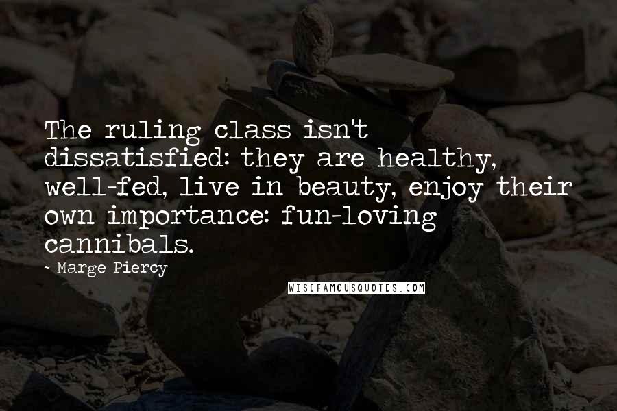 Marge Piercy Quotes: The ruling class isn't dissatisfied: they are healthy, well-fed, live in beauty, enjoy their own importance: fun-loving cannibals.