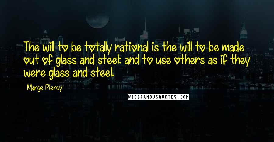 Marge Piercy Quotes: The will to be totally rational is the will to be made out of glass and steel: and to use others as if they were glass and steel.