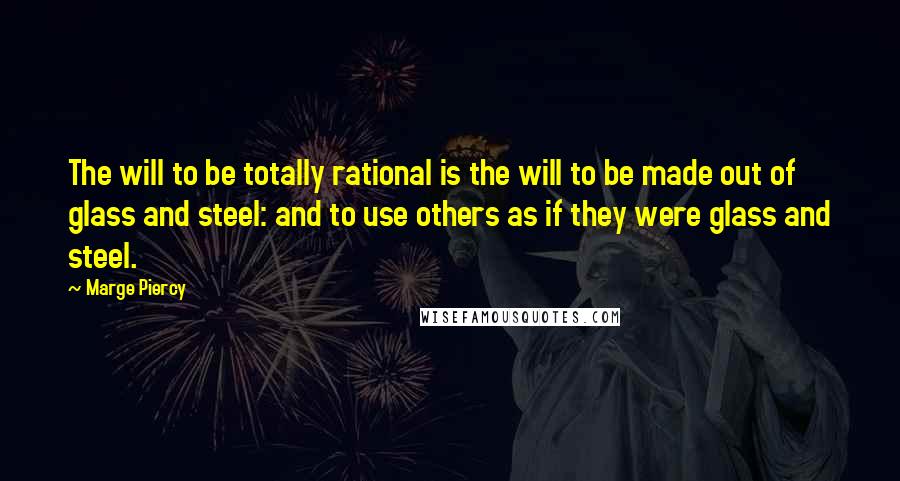 Marge Piercy Quotes: The will to be totally rational is the will to be made out of glass and steel: and to use others as if they were glass and steel.