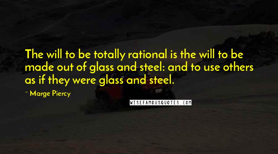 Marge Piercy Quotes: The will to be totally rational is the will to be made out of glass and steel: and to use others as if they were glass and steel.