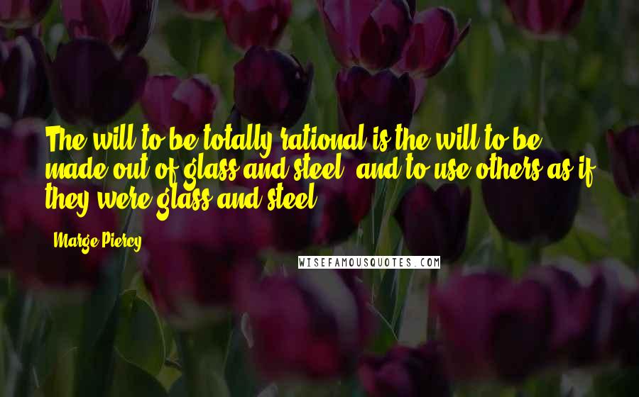 Marge Piercy Quotes: The will to be totally rational is the will to be made out of glass and steel: and to use others as if they were glass and steel.