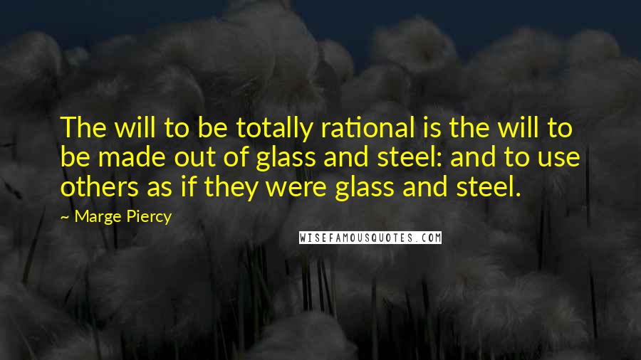 Marge Piercy Quotes: The will to be totally rational is the will to be made out of glass and steel: and to use others as if they were glass and steel.