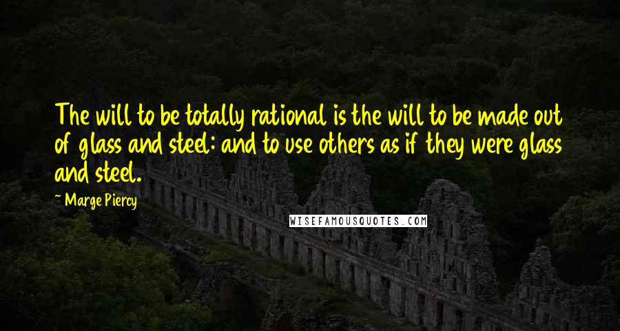 Marge Piercy Quotes: The will to be totally rational is the will to be made out of glass and steel: and to use others as if they were glass and steel.