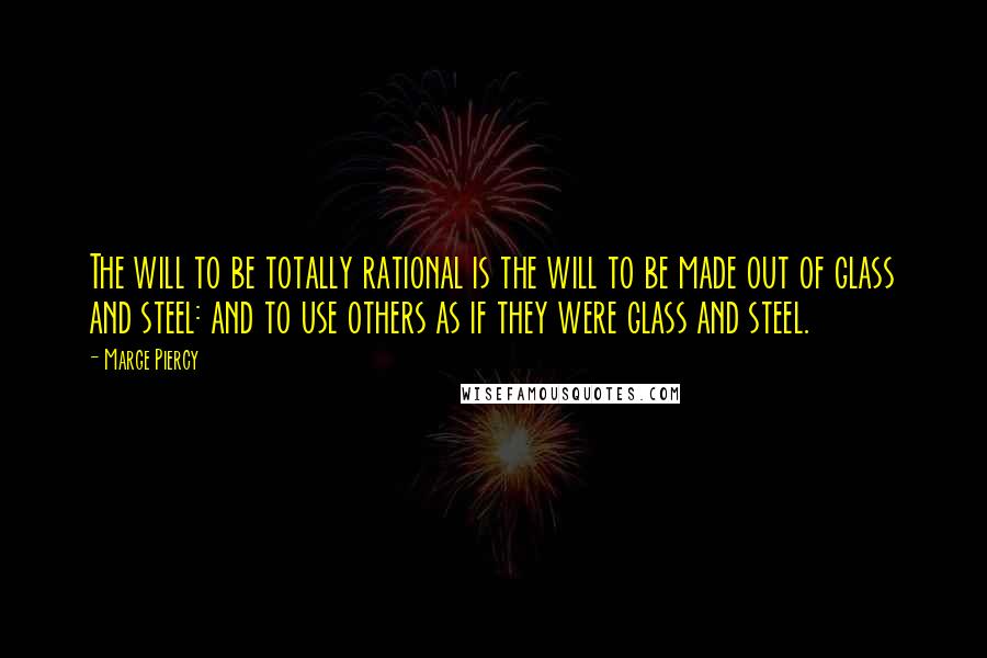 Marge Piercy Quotes: The will to be totally rational is the will to be made out of glass and steel: and to use others as if they were glass and steel.