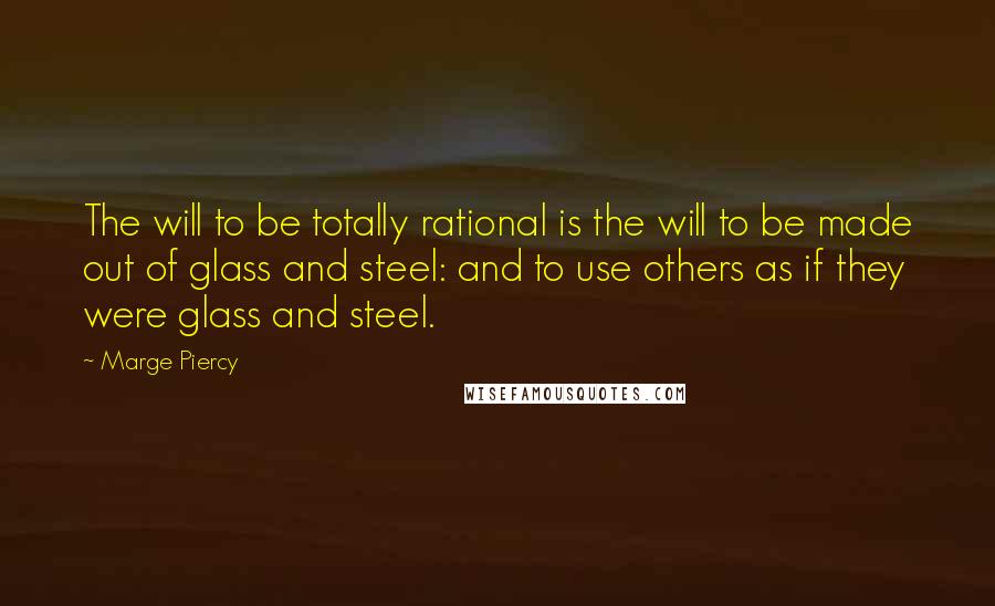 Marge Piercy Quotes: The will to be totally rational is the will to be made out of glass and steel: and to use others as if they were glass and steel.