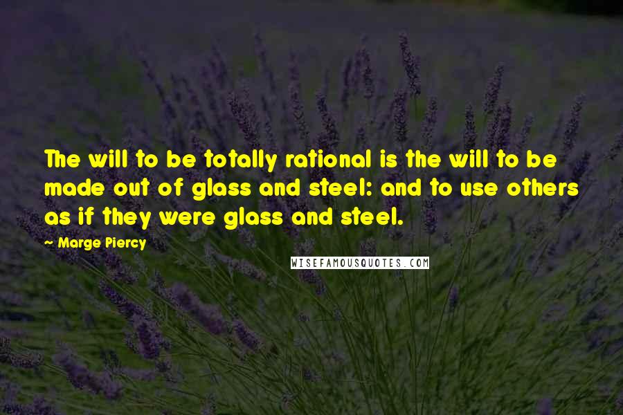 Marge Piercy Quotes: The will to be totally rational is the will to be made out of glass and steel: and to use others as if they were glass and steel.