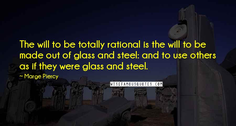 Marge Piercy Quotes: The will to be totally rational is the will to be made out of glass and steel: and to use others as if they were glass and steel.