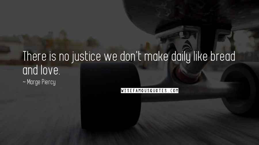 Marge Piercy Quotes: There is no justice we don't make daily like bread and love.