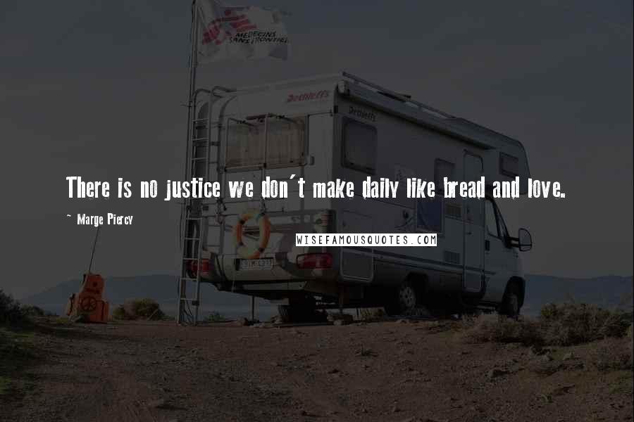 Marge Piercy Quotes: There is no justice we don't make daily like bread and love.