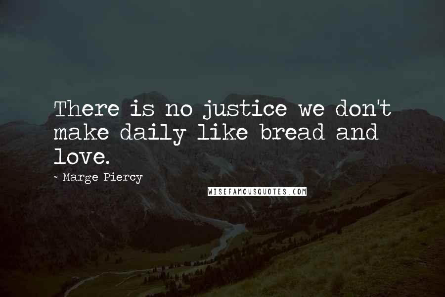 Marge Piercy Quotes: There is no justice we don't make daily like bread and love.