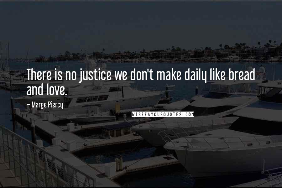 Marge Piercy Quotes: There is no justice we don't make daily like bread and love.