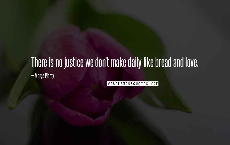 Marge Piercy Quotes: There is no justice we don't make daily like bread and love.