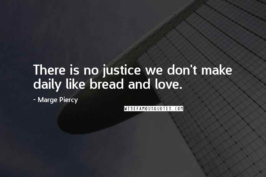 Marge Piercy Quotes: There is no justice we don't make daily like bread and love.