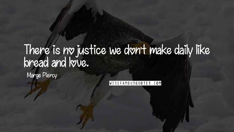 Marge Piercy Quotes: There is no justice we don't make daily like bread and love.