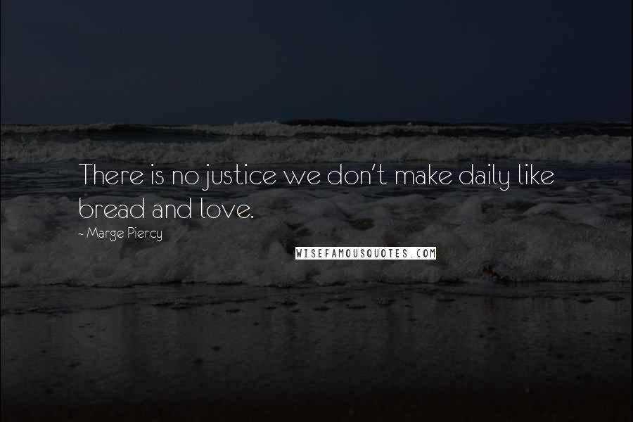 Marge Piercy Quotes: There is no justice we don't make daily like bread and love.