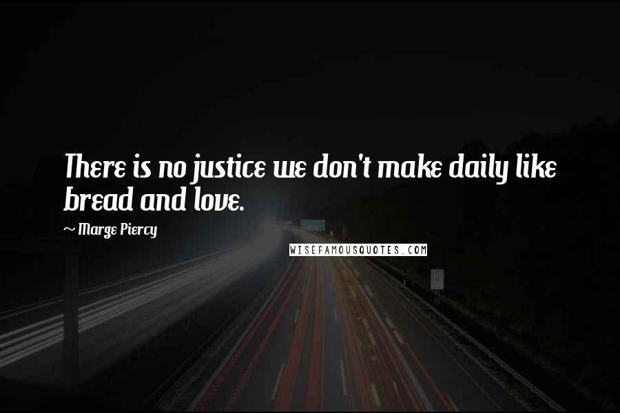 Marge Piercy Quotes: There is no justice we don't make daily like bread and love.