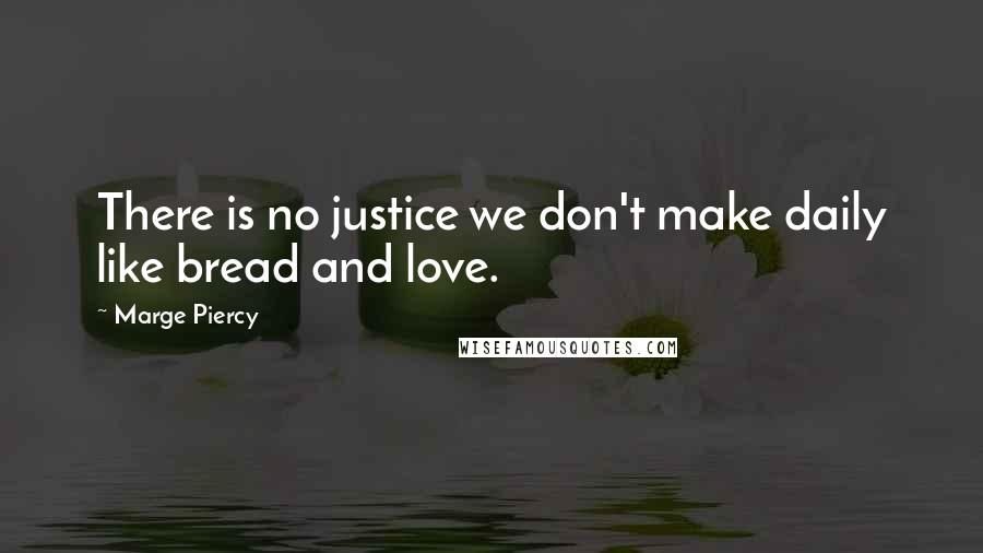 Marge Piercy Quotes: There is no justice we don't make daily like bread and love.