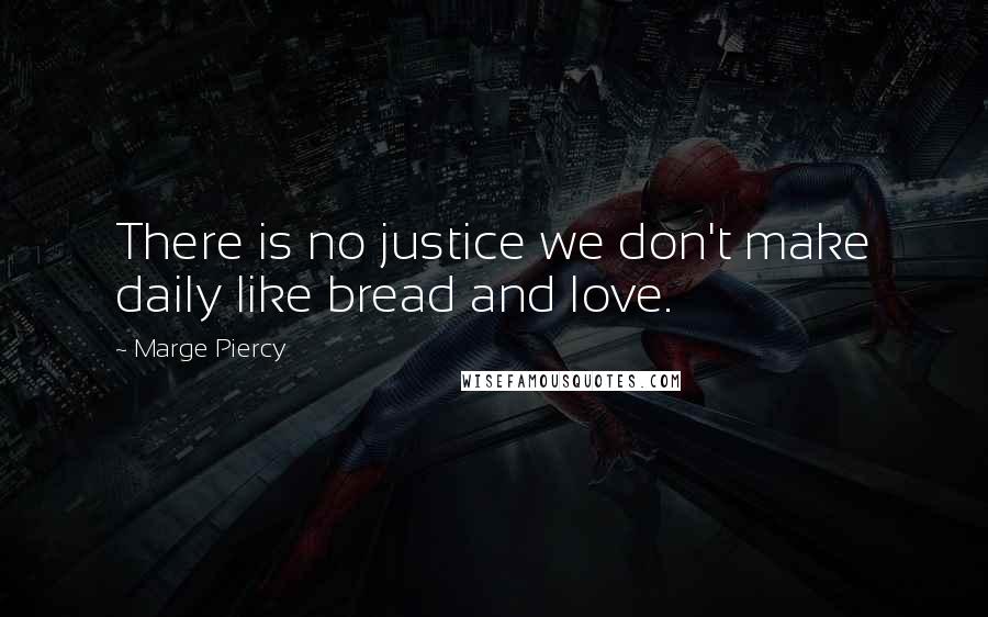 Marge Piercy Quotes: There is no justice we don't make daily like bread and love.