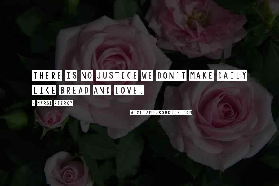 Marge Piercy Quotes: There is no justice we don't make daily like bread and love.