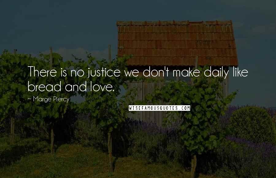 Marge Piercy Quotes: There is no justice we don't make daily like bread and love.